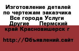 Изготовление деталей по чертежам заказчика - Все города Услуги » Другие   . Пермский край,Красновишерск г.